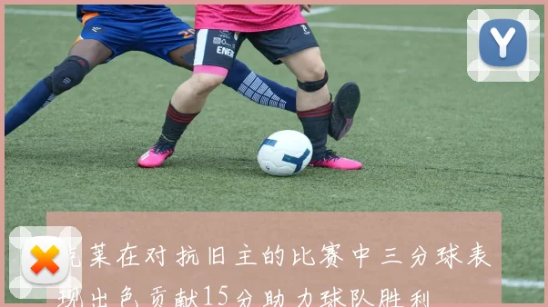 克莱在对抗旧主的比赛中三分球表现出色贡献15分助力球队胜利