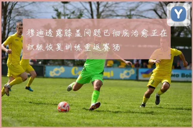 穆迪透露膝盖问题已彻底治愈正在积极恢复训练重返赛场