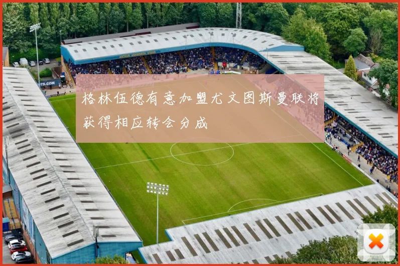 格林伍德有意加盟尤文图斯曼联将获得相应转会分成