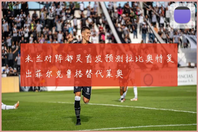米兰对阵都灵首发预测拉比奥特复出菲尔克鲁格替代莱奥