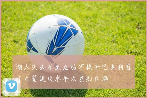 湖人失去东里后防守提升巴克利直言火箭进攻水平太差别自满