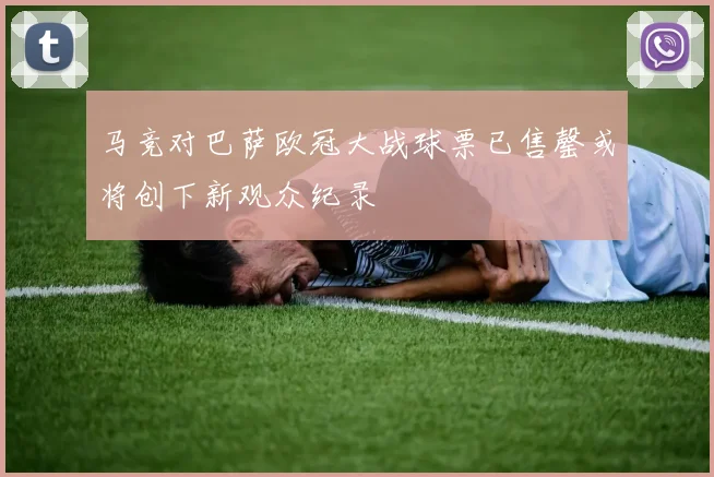 马竞对巴萨欧冠大战球票已售罄或将创下新观众纪录
