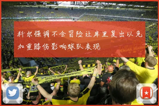 科尔强调不会冒险让库里复出以免加重膝伤影响球队表现