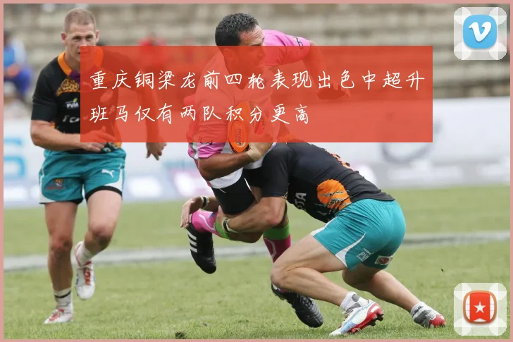 重庆铜梁龙前四轮表现出色中超升班马仅有两队积分更高