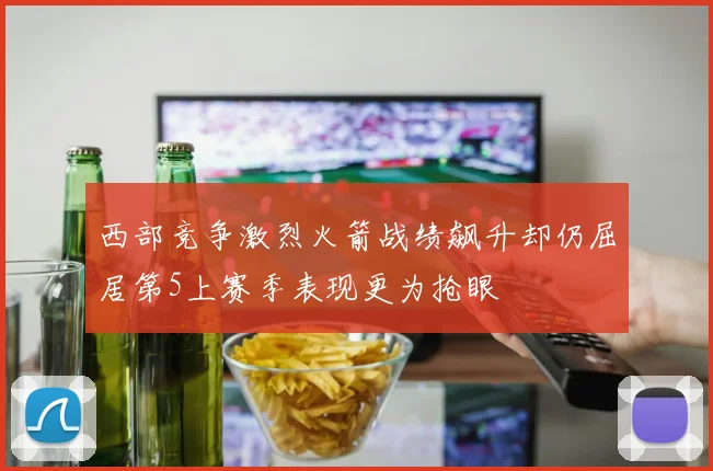 西部竞争激烈火箭战绩飙升却仍屈居第5上赛季表现更为抢眼