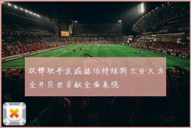 双锋联手发威赫伯特琼斯三分火力全开贝尔贡献全面表现