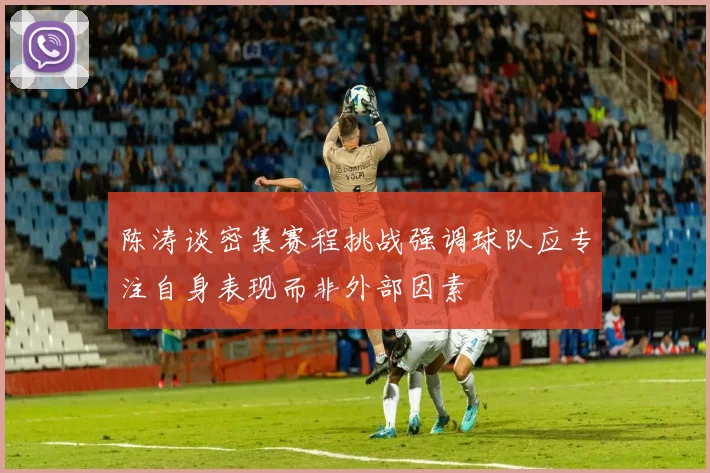 陈涛谈密集赛程挑战强调球队应专注自身表现而非外部因素