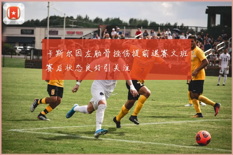 卡斯尔因左肋骨挫伤提前退赛文班赛后状态良好引关注