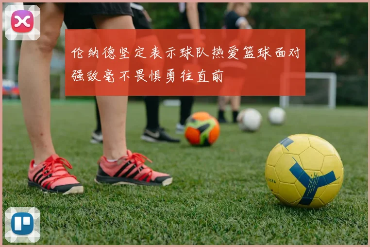 伦纳德坚定表示球队热爱篮球面对强敌毫不畏惧勇往直前