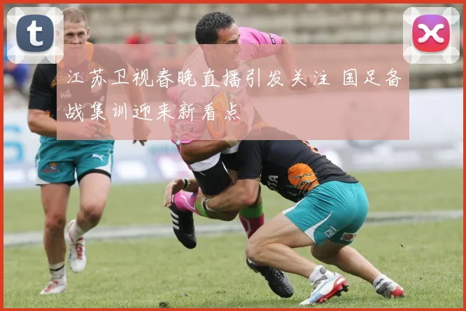 江苏卫视春晚直播引发关注 国足备战集训迎来新看点