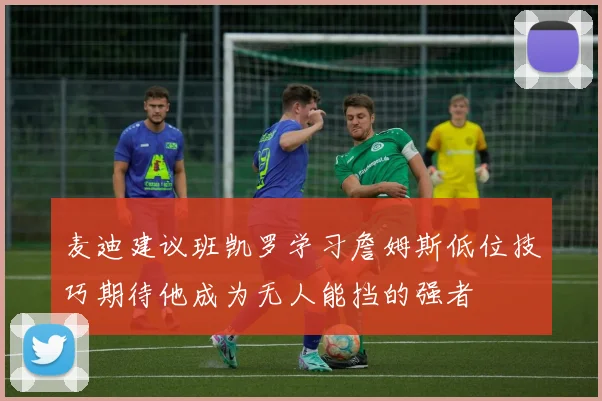麦迪建议班凯罗学习詹姆斯低位技巧期待他成为无人能挡的强者