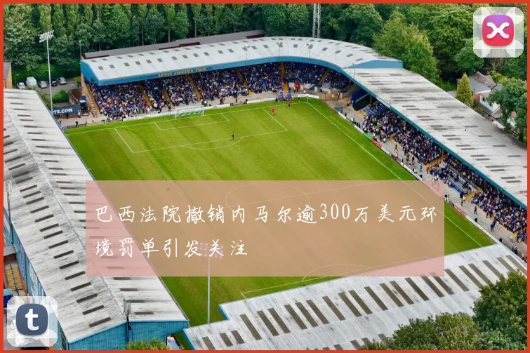 巴西法院撤销内马尔逾300万美元环境罚单引发关注