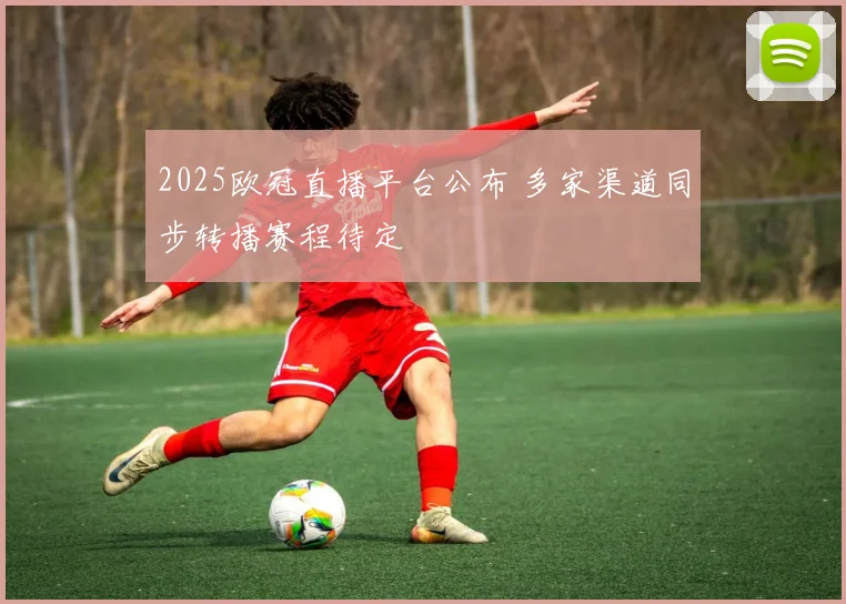 2025欧冠直播平台公布 多家渠道同步转播赛程待定