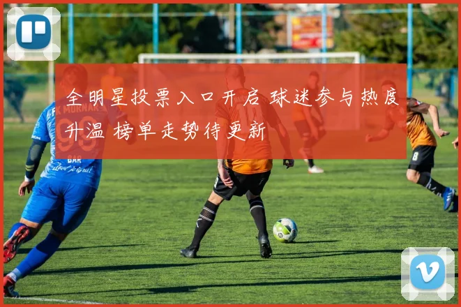 全明星投票入口开启 球迷参与热度升温 榜单走势待更新