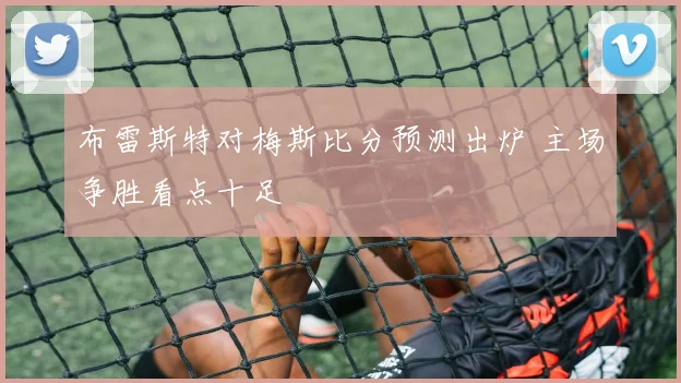 布雷斯特对梅斯比分预测出炉 主场争胜看点十足