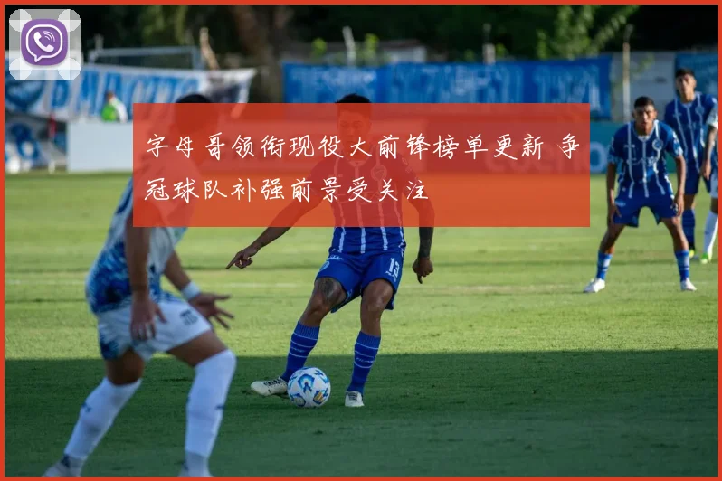 字母哥领衔现役大前锋榜单更新 争冠球队补强前景受关注