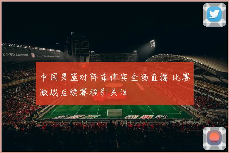中国男篮对阵菲律宾全场直播 比赛激战后续赛程引关注