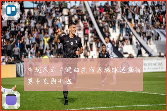中超风云主题曲发布点燃球迷期待赛季氛围升温
