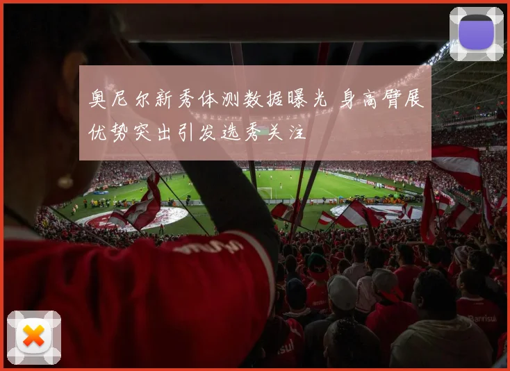 奥尼尔新秀体测数据曝光 身高臂展优势突出引发选秀关注
