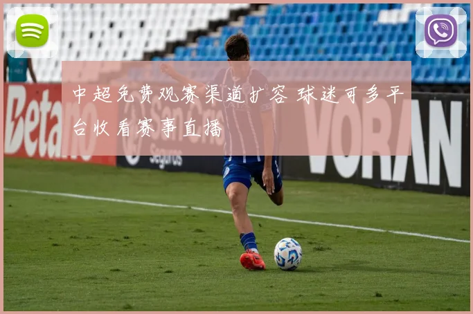 中超免费观赛渠道扩容 球迷可多平台收看赛事直播