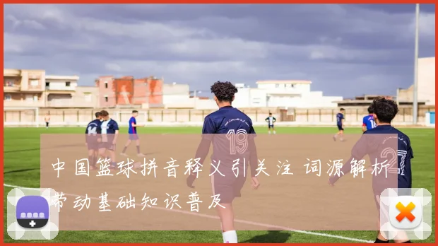 中国篮球拼音释义引关注 词源解析带动基础知识普及