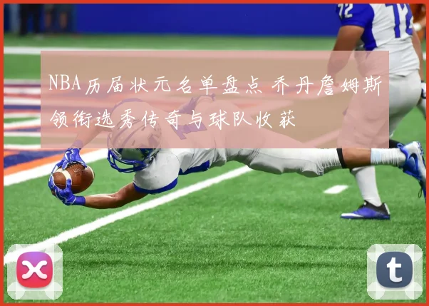 NBA历届状元名单盘点 乔丹詹姆斯领衔选秀传奇与球队收获
