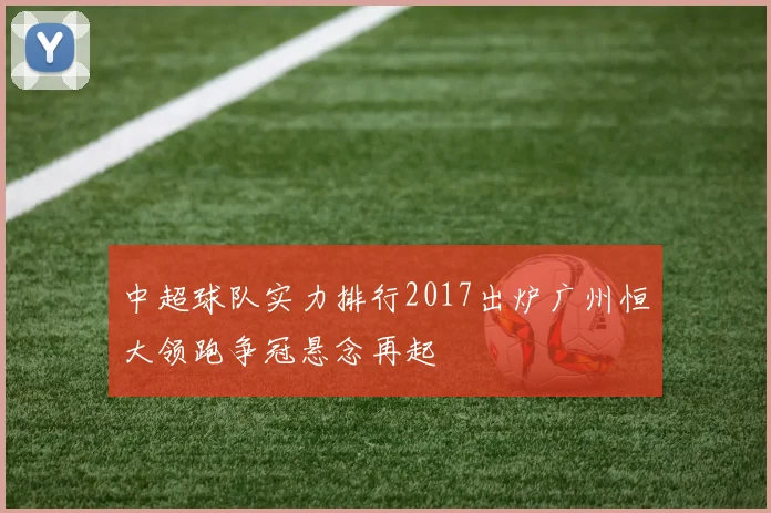 中超球队实力排行2017出炉广州恒大领跑争冠悬念再起