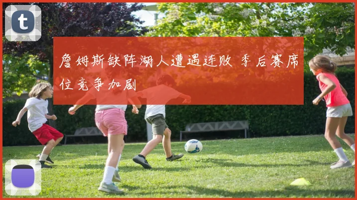 詹姆斯缺阵湖人遭遇连败 季后赛席位竞争加剧