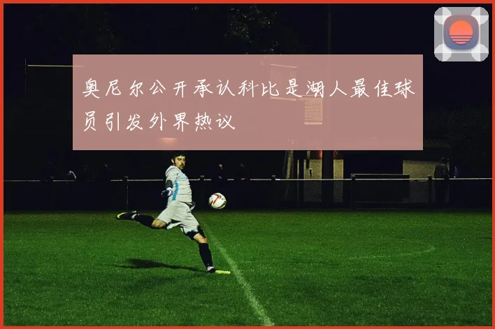 奥尼尔公开承认科比是湖人最佳球员引发外界热议