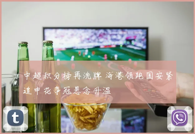中超积分榜再洗牌 海港领跑国安紧追申花争冠悬念升温
