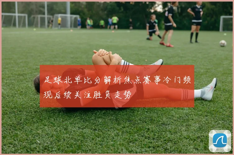 足球北单比分解析焦点赛事冷门频现后续关注胜负走势