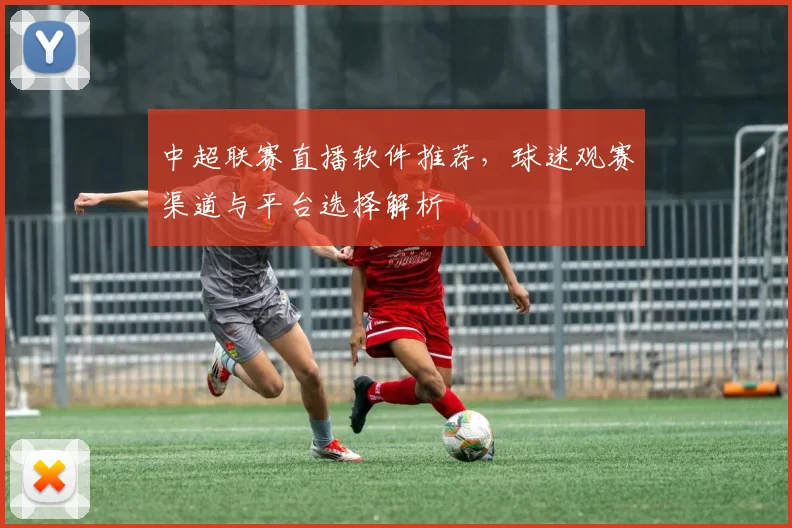 中超联赛直播软件推荐，球迷观赛渠道与平台选择解析