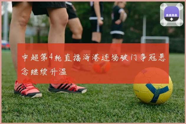 中超第4轮直播海港连场破门争冠悬念继续升温