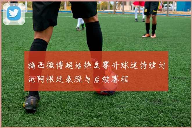 梅西微博超话热度攀升球迷持续讨论阿根廷表现与后续赛程