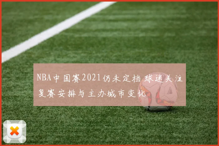 NBA中国赛2021仍未定档 球迷关注复赛安排与主办城市变化