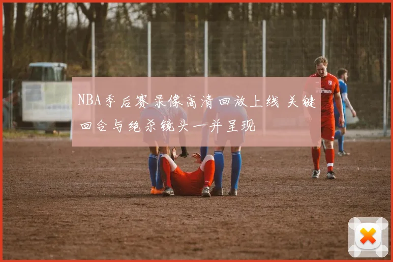 NBA季后赛录像高清回放上线 关键回合与绝杀镜头一并呈现