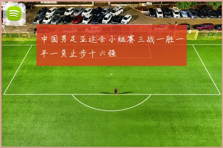 中国男足亚运会小组赛三战一胜一平一负止步十六强