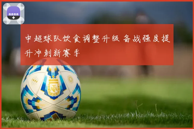 中超球队饮食调整升级 备战强度提升冲刺新赛季