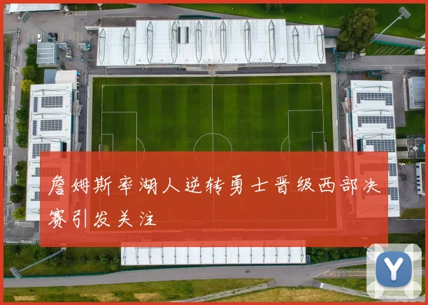 詹姆斯率湖人逆转勇士晋级西部决赛引发关注