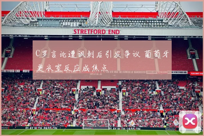 C罗言论遭讽刺后引发争议 葡萄牙更衣室反应成焦点