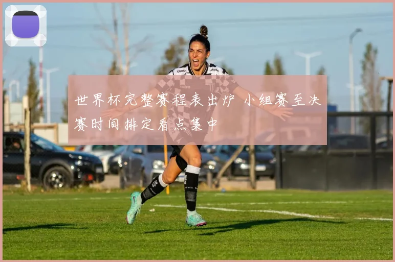 世界杯完整赛程表出炉 小组赛至决赛时间排定看点集中