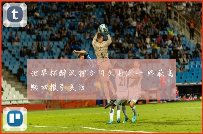 世界杯醉汉押冷门买七比一 终获高赔回报引关注