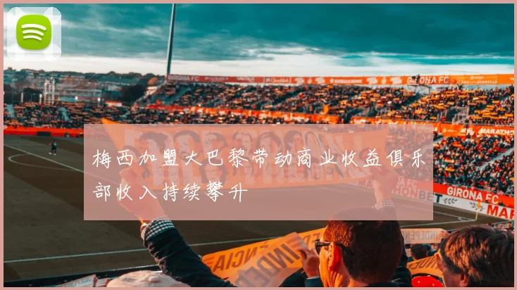 梅西加盟大巴黎带动商业收益俱乐部收入持续攀升