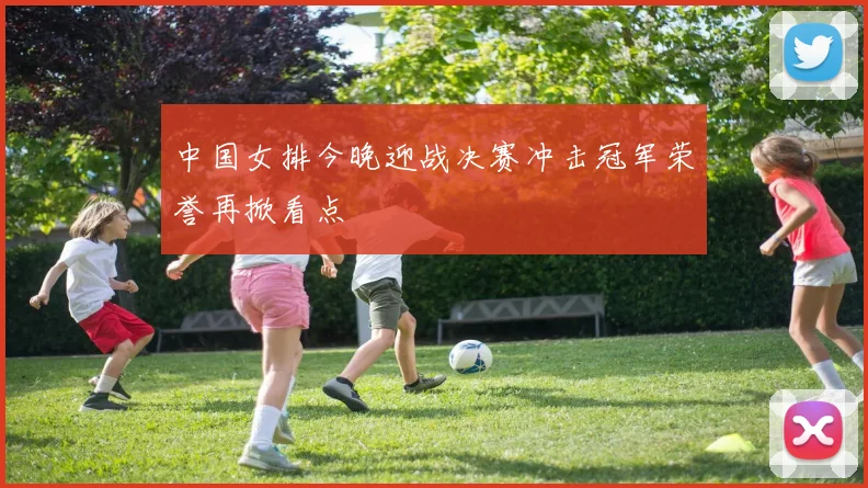中国女排今晚迎战决赛冲击冠军荣誉再掀看点