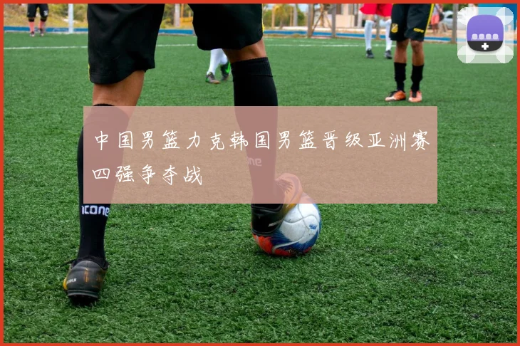 中国男篮力克韩国男篮晋级亚洲赛四强争夺战