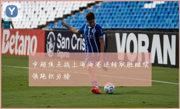 中超焦点战上海海港逆转取胜继续领跑积分榜