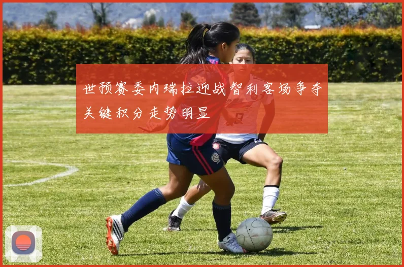 世预赛委内瑞拉迎战智利客场争夺关键积分走势明显